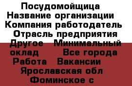 Посудомойщица › Название организации ­ Компания-работодатель › Отрасль предприятия ­ Другое › Минимальный оклад ­ 1 - Все города Работа » Вакансии   . Ярославская обл.,Фоминское с.